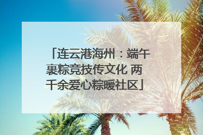 连云港海州：端午裹粽竞技传文化 两千余爱心粽暖社区